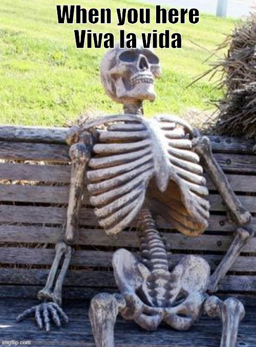anyone ever feel like this?? | When you here Viva la vida | image tagged in memes,waiting skeleton | made w/ Imgflip meme maker