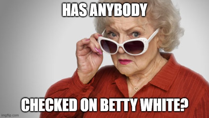 Betty White OK? | HAS ANYBODY; CHECKED ON BETTY WHITE? | image tagged in betty white ok | made w/ Imgflip meme maker