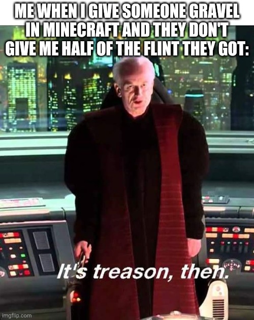 Up vote if this has happened to you. Or don't | ME WHEN I GIVE SOMEONE GRAVEL IN MINECRAFT AND THEY DON'T GIVE ME HALF OF THE FLINT THEY GOT: | image tagged in its treason then | made w/ Imgflip meme maker