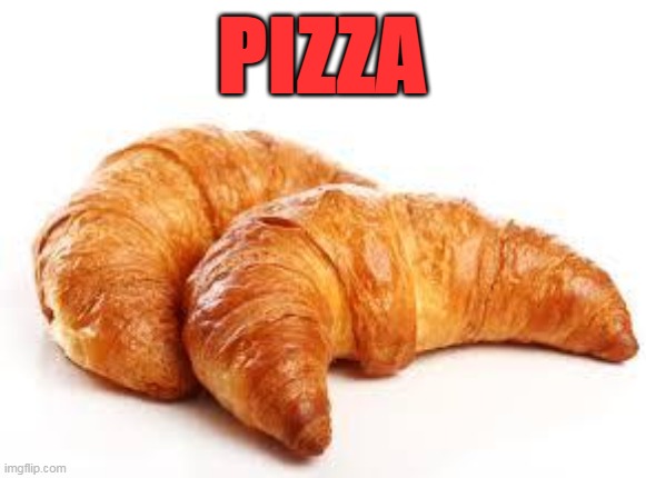 PIZZA | PIZZA | image tagged in croissant | made w/ Imgflip meme maker