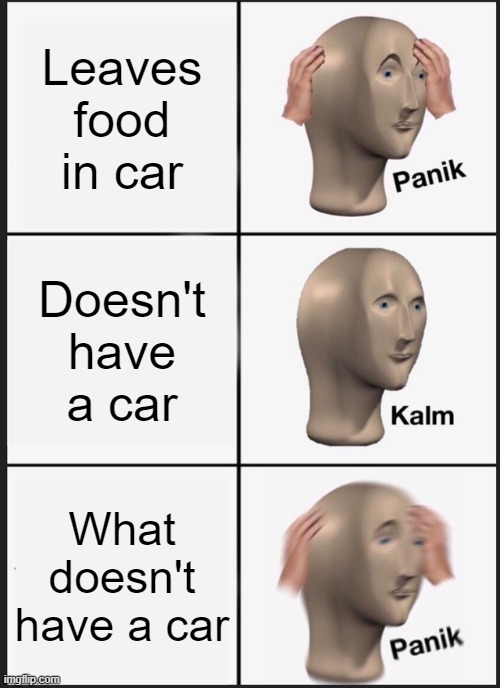 Panik Kalm Panik Meme | Leaves food in car; Doesn't have a car; What doesn't have a car | image tagged in memes,panik kalm panik | made w/ Imgflip meme maker