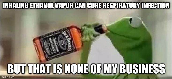 Kermit The Frog Drinking Vodka | INHALING ETHANOL VAPOR CAN CURE RESPIRATORY INFECTION; BUT THAT IS NONE OF MY BUSINESS | image tagged in kermit the frog drinking vodka,coronavirus | made w/ Imgflip meme maker