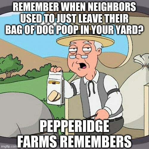 Pepperidge Farm Remembers Meme | REMEMBER WHEN NEIGHBORS USED TO JUST LEAVE THEIR BAG OF DOG POOP IN YOUR YARD? PEPPERIDGE FARMS REMEMBERS | image tagged in memes,pepperidge farm remembers | made w/ Imgflip meme maker
