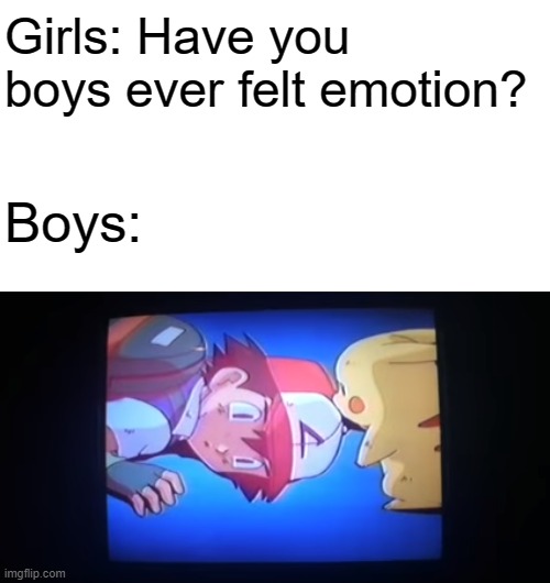 "bOyS dOn'T kNoW wHaT sAdNeSs Is" | Girls: Have you boys ever felt emotion? Boys: | image tagged in memes,girls vs boys,pokemon,ash ketchum,pikachu | made w/ Imgflip meme maker