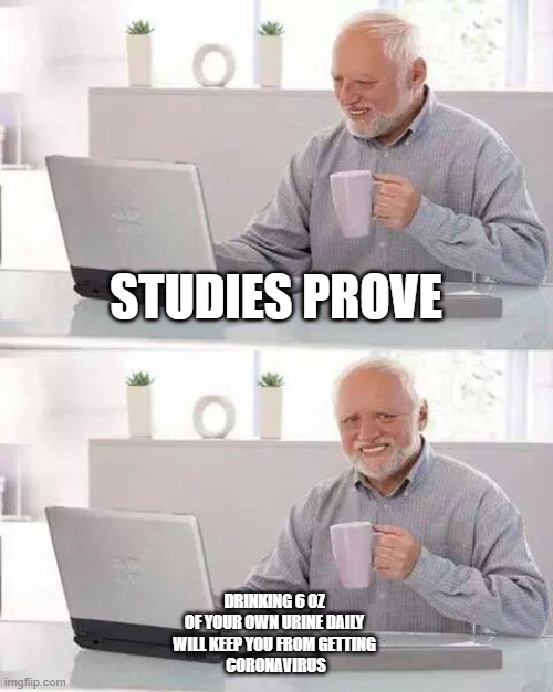 Hide the Pain Harold | STUDIES PROVE; DRINKING 6 OZ 
OF YOUR OWN URINE DAILY 
WILL KEEP YOU FROM GETTING 
CORONAVIRUS | image tagged in memes,hide the pain harold | made w/ Imgflip meme maker