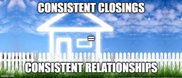 Real Estate | CONSISTENT CLOSINGS; =; CONSISTENT RELATIONSHIPS | image tagged in real estate | made w/ Imgflip meme maker