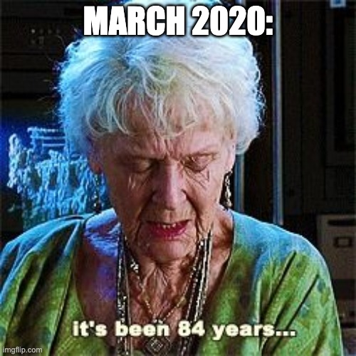 It's been 84 years | MARCH 2020: | image tagged in it's been 84 years,march,2020 | made w/ Imgflip meme maker