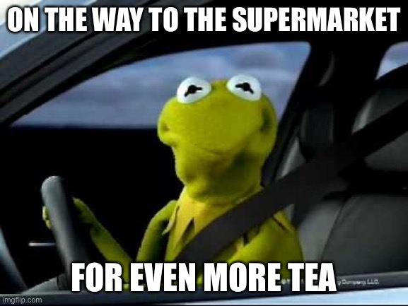 Kermit Car | ON THE WAY TO THE SUPERMARKET FOR EVEN MORE TEA | image tagged in kermit car | made w/ Imgflip meme maker