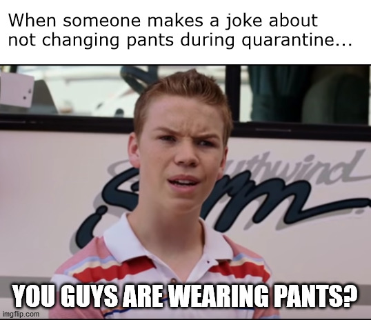 Pants? | When someone makes a joke about not changing pants during quarantine... YOU GUYS ARE WEARING PANTS? | image tagged in you guys are getting paid | made w/ Imgflip meme maker