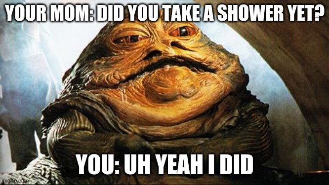 Jabba the Hutt | YOUR MOM: DID YOU TAKE A SHOWER YET? YOU: UH YEAH I DID | image tagged in jabba the hutt | made w/ Imgflip meme maker