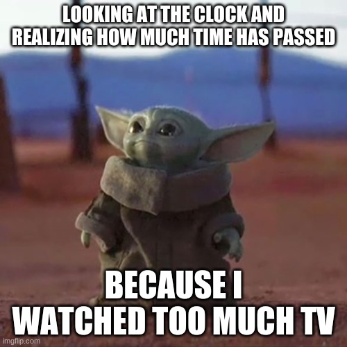 Baby Yoda | LOOKING AT THE CLOCK AND REALIZING HOW MUCH TIME HAS PASSED; BECAUSE I WATCHED TOO MUCH TV | image tagged in baby yoda | made w/ Imgflip meme maker