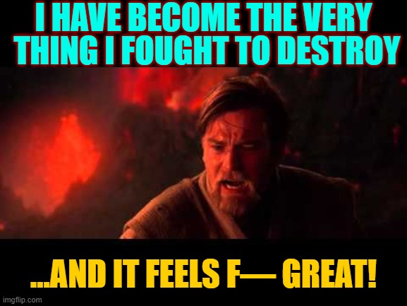 You Know You're Living Life to the Fullest When.... | I HAVE BECOME THE VERY THING I FOUGHT TO DESTROY ...AND IT FEELS F— GREAT! | image tagged in you have become the very thing you swore to destroy,vince vance,star wars,anakin skywalker,feels good man | made w/ Imgflip meme maker