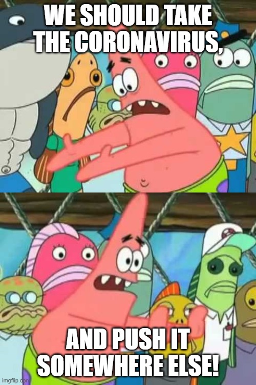 Patrick - Push it somewhere else | WE SHOULD TAKE THE CORONAVIRUS, AND PUSH IT SOMEWHERE ELSE! | image tagged in patrick - push it somewhere else | made w/ Imgflip meme maker