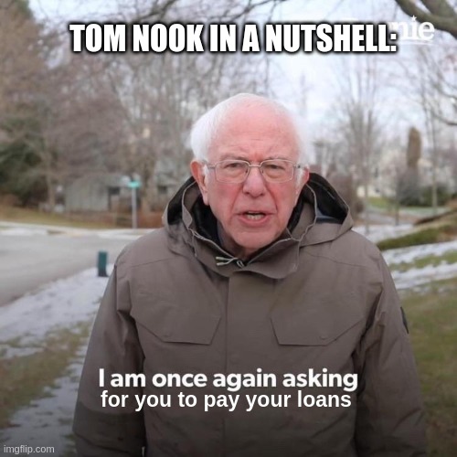 Bernie I Am Once Again Asking For Your Support | TOM NOOK IN A NUTSHELL:; for you to pay your loans | image tagged in memes,bernie i am once again asking for your support | made w/ Imgflip meme maker