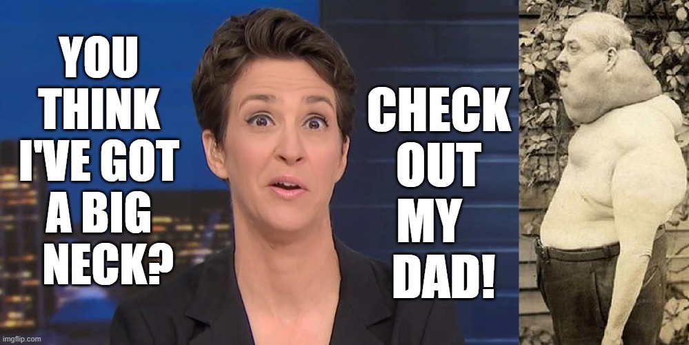Necking Maddow Style | YOU THINK I'VE GOT A BIG    NECK? CHECK OUT MY     DAD! | image tagged in vince vance,rachel maddow,msnbc,you are fake news,neck guy,necking | made w/ Imgflip meme maker