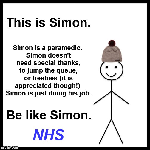 Be Like Bill Meme | This is Simon. Simon is a paramedic. 
Simon doesn't need special thanks, to jump the queue, or freebies (it is appreciated though!) 
Simon is just doing his job. Be like Simon. NHS | image tagged in memes,be like bill | made w/ Imgflip meme maker