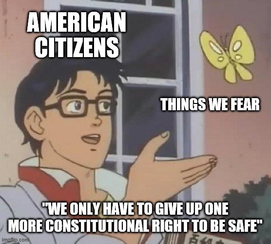 Is This A Pigeon | AMERICAN CITIZENS; THINGS WE FEAR; "WE ONLY HAVE TO GIVE UP ONE MORE CONSTITUTIONAL RIGHT TO BE SAFE" | image tagged in memes,is this a pigeon | made w/ Imgflip meme maker