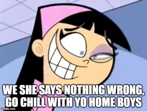 Toxic Girlfriend | WE SHE SAYS NOTHING WRONG, GO CHILL WITH YO HOME BOYS | image tagged in girlfriend,mean girls,powerpuff girls,thinking about other girls | made w/ Imgflip meme maker