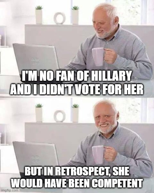 Hide the Pain Harold | I'M NO FAN OF HILLARY AND I DIDN'T VOTE FOR HER; BUT IN RETROSPECT, SHE WOULD HAVE BEEN COMPETENT | image tagged in memes,hide the pain harold | made w/ Imgflip meme maker