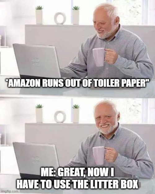 Hide the Pain Harold | *AMAZON RUNS OUT OF TOILER PAPER"; ME: GREAT, NOW I HAVE TO USE THE LITTER BOX | image tagged in memes,hide the pain harold | made w/ Imgflip meme maker