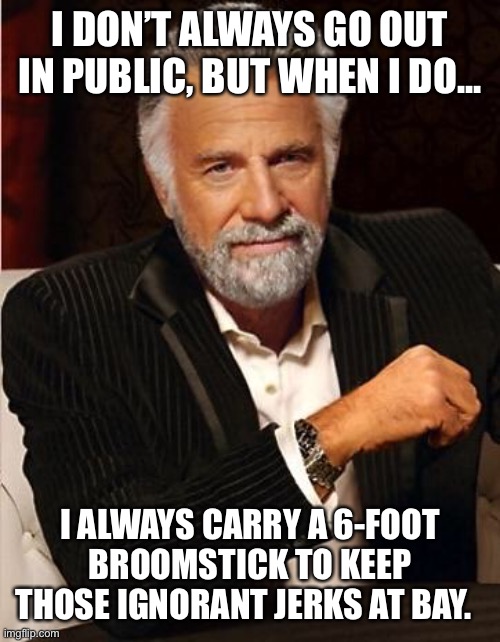 i don't always | I DON’T ALWAYS GO OUT IN PUBLIC, BUT WHEN I DO... I ALWAYS CARRY A 6-FOOT BROOMSTICK TO KEEP THOSE IGNORANT JERKS AT BAY. | image tagged in i don't always | made w/ Imgflip meme maker