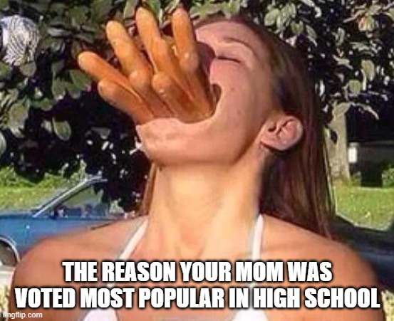 hot dog girl | THE REASON YOUR MOM WAS VOTED MOST POPULAR IN HIGH SCHOOL | image tagged in hot dog girl | made w/ Imgflip meme maker