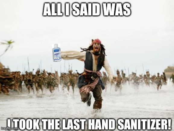 Jack Sparrow Being Chased Meme | ALL I SAID WAS; I TOOK THE LAST HAND SANITIZER! | image tagged in memes,jack sparrow being chased | made w/ Imgflip meme maker