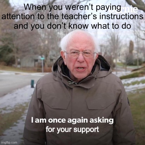 Bernie I Am Once Again Asking For Your Support | When you weren’t paying attention to the teacher’s instructions and you don’t know what to do; for your support | image tagged in memes,bernie i am once again asking for your support | made w/ Imgflip meme maker