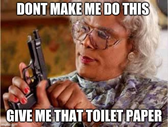 Madea with Gun | DONT MAKE ME DO THIS; GIVE ME THAT TOILET PAPER | image tagged in madea with gun | made w/ Imgflip meme maker