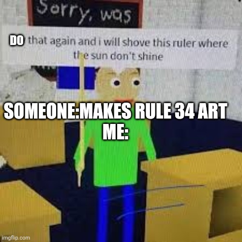 Say that again and ill shove this ruler where the sun dont shine | DO; SOMEONE:MAKES RULE 34 ART
ME: | image tagged in say that again and ill shove this ruler where the sun dont shine | made w/ Imgflip meme maker