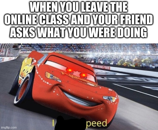 I am stupeed | WHEN YOU LEAVE THE ONLINE CLASS AND YOUR FRIEND ASKS WHAT YOU WERE DOING | image tagged in i am stupeed | made w/ Imgflip meme maker