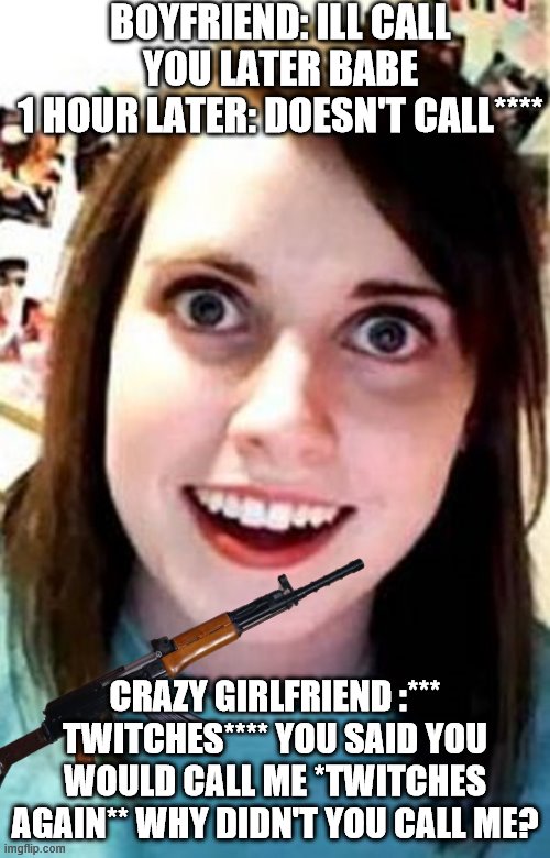 Crazy Girlfriend | BOYFRIEND: ILL CALL  YOU LATER BABE 
1 HOUR LATER: DOESN'T CALL****; CRAZY GIRLFRIEND :*** TWITCHES**** YOU SAID YOU WOULD CALL ME *TWITCHES AGAIN** WHY DIDN'T YOU CALL ME? | image tagged in crazy girlfriend | made w/ Imgflip meme maker