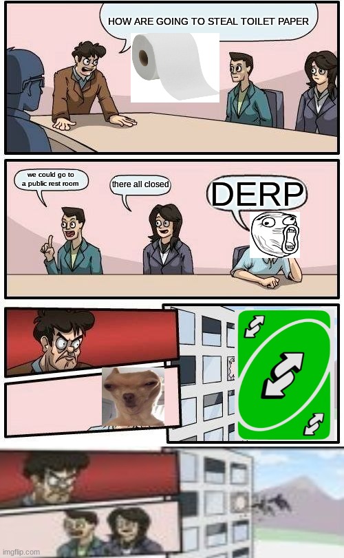DERP! | HOW ARE GOING TO STEAL TOILET PAPER; we could go to a public rest room; there all closed; DERP | image tagged in memes,boardroom meeting suggestion | made w/ Imgflip meme maker