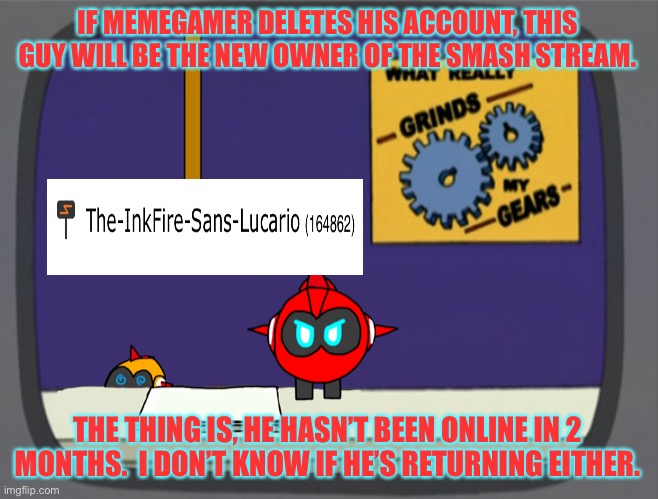 IF MEMEGAMER DELETES HIS ACCOUNT, THIS GUY WILL BE THE NEW OWNER OF THE SMASH STREAM. THE THING IS, HE HASN’T BEEN ONLINE IN 2 MONTHS.  I DON’T KNOW IF HE’S RETURNING EITHER. | image tagged in general red news | made w/ Imgflip meme maker