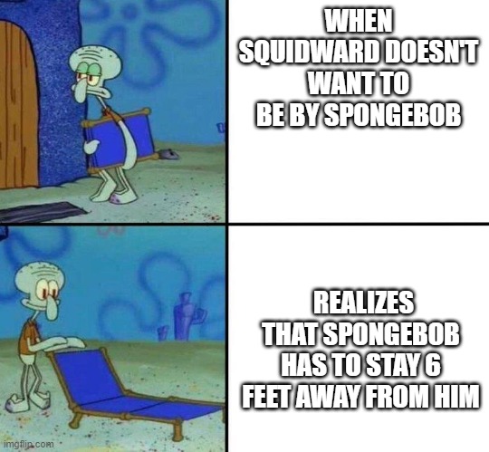 Squidward's Chair | WHEN SQUIDWARD DOESN'T WANT TO BE BY SPONGEBOB; REALIZES THAT SPONGEBOB HAS TO STAY 6 FEET AWAY FROM HIM | image tagged in squidward's chair | made w/ Imgflip meme maker
