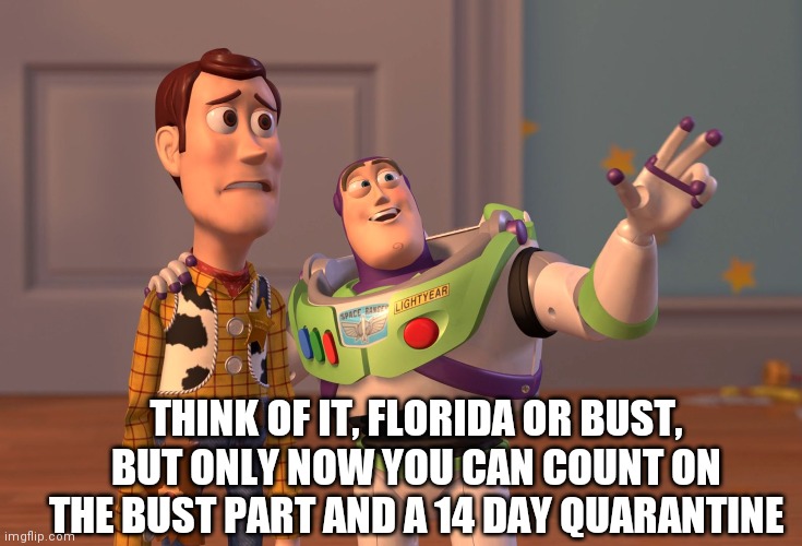 X, X Everywhere | THINK OF IT, FLORIDA OR BUST, BUT ONLY NOW YOU CAN COUNT ON THE BUST PART AND A 14 DAY QUARANTINE | image tagged in memes,x x everywhere | made w/ Imgflip meme maker