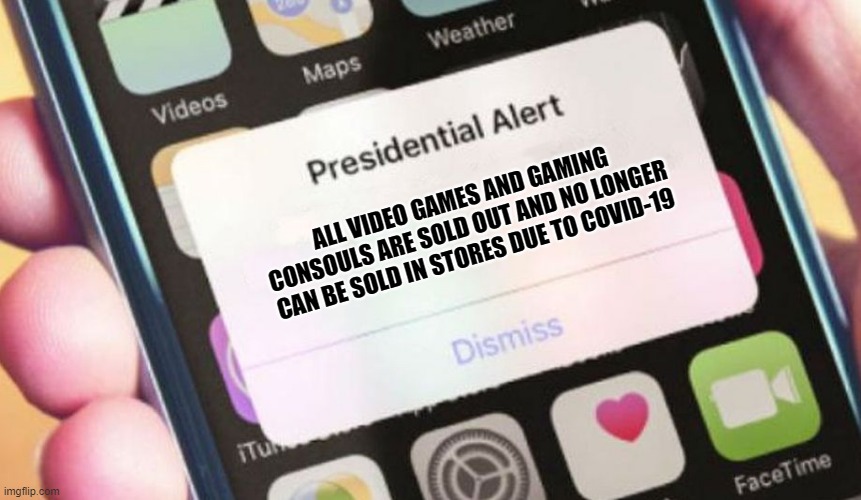Presidential Alert | ALL VIDEO GAMES AND GAMING CONSOULS ARE SOLD OUT AND NO LONGER CAN BE SOLD IN STORES DUE TO COVID-19 | image tagged in memes,presidential alert | made w/ Imgflip meme maker