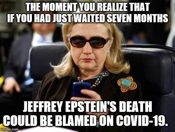 In hindsight | THE MOMENT YOU REALIZE THAT IF YOU HAD JUST WAITED SEVEN MONTHS; JEFFREY EPSTEIN'S DEATH COULD BE BLAMED ON COVID-19. | image tagged in memes,hillary clinton cellphone,jeffrey epstein,covid-19 | made w/ Imgflip meme maker