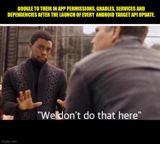 We dont do that here | GOOGLE TO THEIR IN APP PERMISSIONS, GRADLES, SERVICES AND DEPENDENCIES AFTER THE LAUNCH OF EVERY  ANDROID TARGET API UPDATE. | image tagged in we dont do that here | made w/ Imgflip meme maker