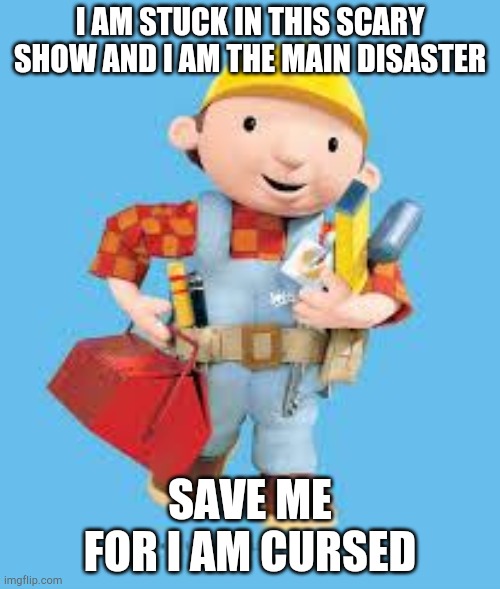 Bob the builder | I AM STUCK IN THIS SCARY SHOW AND I AM THE MAIN DISASTER; SAVE ME FOR I AM CURSED | image tagged in bob the builder | made w/ Imgflip meme maker