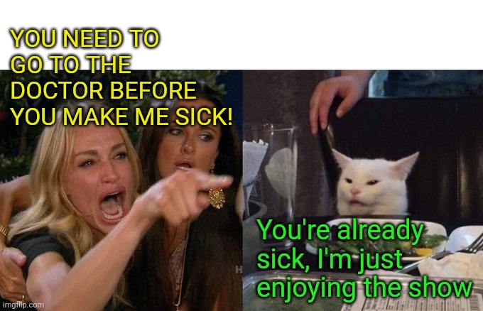 Woman Yelling At Cat | YOU NEED TO GO TO THE DOCTOR BEFORE YOU MAKE ME SICK! You're already sick, I'm just enjoying the show | image tagged in memes,woman yelling at cat | made w/ Imgflip meme maker