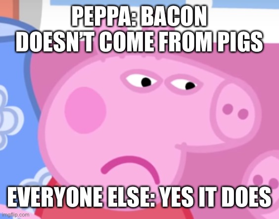 Angry Peppa Pig | PEPPA: BACON DOESN’T COME FROM PIGS; EVERYONE ELSE: YES IT DOES | image tagged in angry peppa pig | made w/ Imgflip meme maker