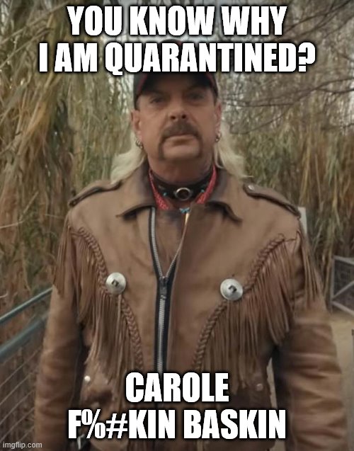 Joe exotic | YOU KNOW WHY I AM QUARANTINED? CAROLE F%#KIN BASKIN | image tagged in joe exotic | made w/ Imgflip meme maker