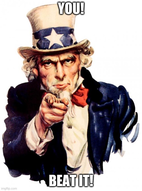 Uncle Sam | YOU! BEAT IT! | image tagged in memes,uncle sam | made w/ Imgflip meme maker