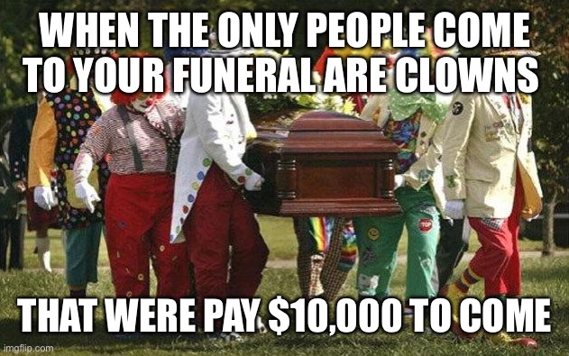 Clown funeral | WHEN THE ONLY PEOPLE COME TO YOUR FUNERAL ARE CLOWNS; THAT WERE PAY $10,000 TO COME | image tagged in clown funeral | made w/ Imgflip meme maker