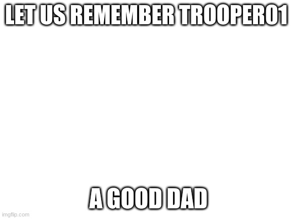 Blank White Template | LET US REMEMBER TROOPER01; A GOOD DAD | image tagged in blank white template | made w/ Imgflip meme maker