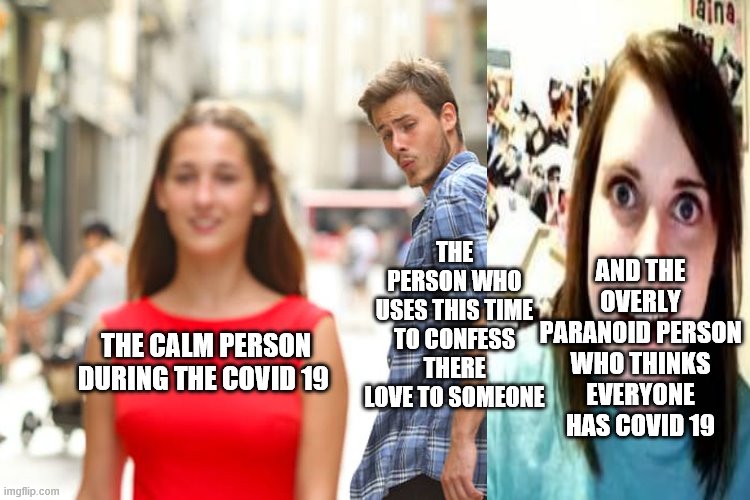 Distracted Boyfriend Meme | THE PERSON WHO USES THIS TIME TO CONFESS THERE LOVE TO SOMEONE; AND THE OVERLY PARANOID PERSON WHO THINKS EVERYONE HAS COVID 19; THE CALM PERSON DURING THE COVID 19 | image tagged in memes,distracted boyfriend | made w/ Imgflip meme maker