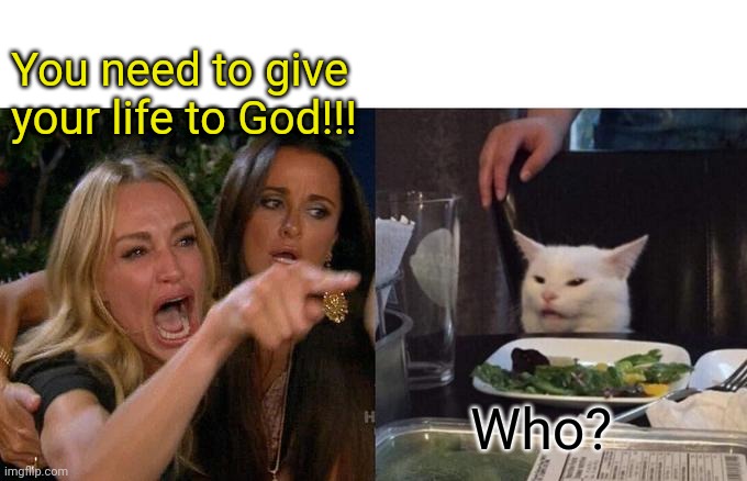 Woman Yelling At Cat | You need to give your life to God!!! Who? | image tagged in memes,woman yelling at cat | made w/ Imgflip meme maker