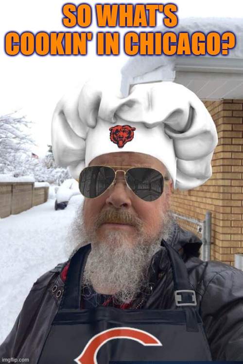 Whats cookin in chicago | SO WHAT'S COOKIN' IN CHICAGO? | image tagged in chicago,bears,chicago bears,gobears,cooking,cooking in chicago | made w/ Imgflip meme maker