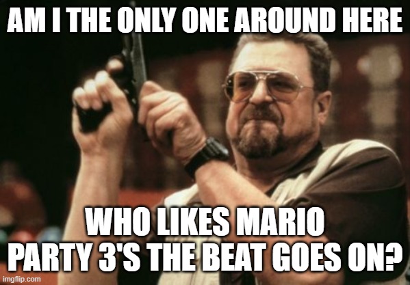 I might be the only one who likes The Beat Goes On... | AM I THE ONLY ONE AROUND HERE; WHO LIKES MARIO PARTY 3'S THE BEAT GOES ON? | image tagged in memes,am i the only one around here,mario party | made w/ Imgflip meme maker